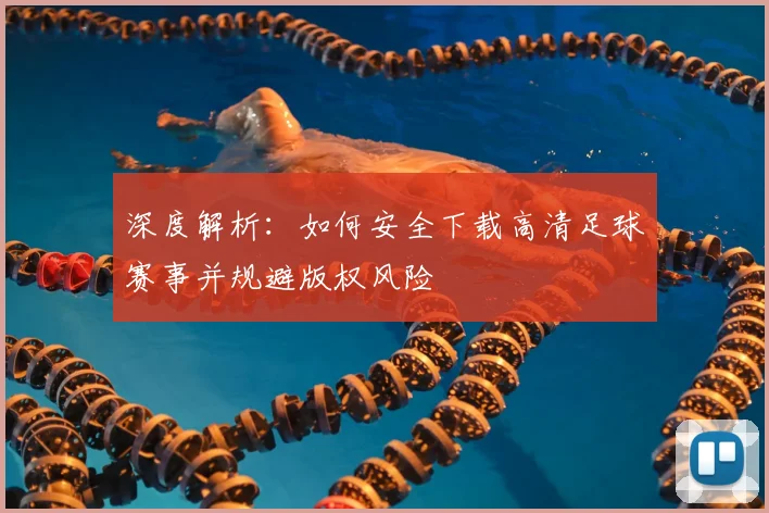 深度解析：如何安全下载高清足球赛事并规避版权风险